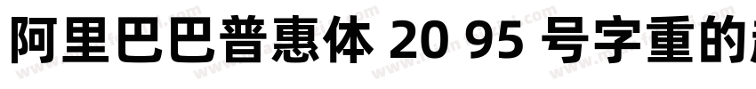 阿里巴巴普惠体 20 95 号字重的超粗体版本字体转换